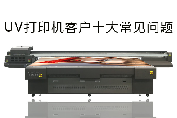 客戶經(jīng)常會問的uv打印機10個問題
